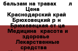 бальзам на травах -0,5 л. › Цена ­ 500 - Краснодарский край, Брюховецкий р-н, Брюховецкая ст-ца Медицина, красота и здоровье » Лекарственные средства   . Краснодарский край